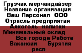 Грузчик-мерчандайзер › Название организации ­ Ваш Персонал, ООО › Отрасль предприятия ­ Алкоголь, напитки › Минимальный оклад ­ 17 000 - Все города Работа » Вакансии   . Бурятия респ.